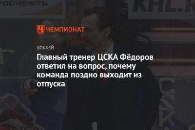 Главный тренер ЦСКА Фёдоров ответил на вопрос, почему команда поздно выходит из отпуска
