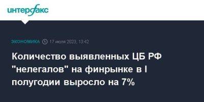 Количество выявленных ЦБ РФ "нелегалов" на финрынке в I полугодии выросло на 7%