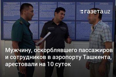 Мужчину, оскорблявшего пассажиров и сотрудников в аэропорту Ташкента, арестовали на 10 суток