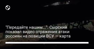 "Передайте нашим...". Сырский показал видео отражения атаки россиян на позиции ВСУ — карта