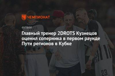 Главный тренер 2DROTS Кузнецов оценил соперника в первом раунде Пути регионов в Кубке