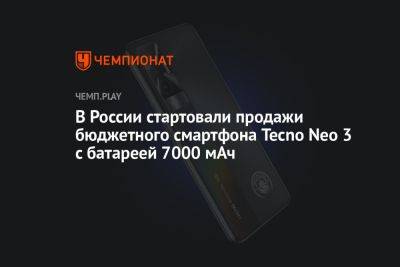 В России стартовали продажи бюджетного смартфона Tecno Neo 3 с батареей 7000 мАч - championat.com - Россия