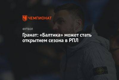 Владимир Гранат - Гранат: «Балтика» может стать открытием сезона в РПЛ - championat.com - Россия - Калининград