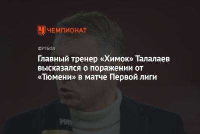 Главный тренер «Химок» Талалаев высказался о поражении от «Тюмени» в матче Первой лиги