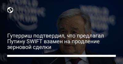 Гутерриш подтвердил, что предлагал Путину SWIFT взамен на продление зерновой сделки