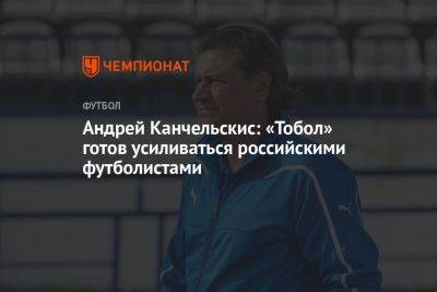 Андрей Канчельскис: «Тобол» готов усиливаться российскими футболистами
