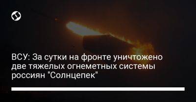 ВСУ: За сутки на фронте уничтожено две тяжелых огнеметных системы россиян "Солнцепек"