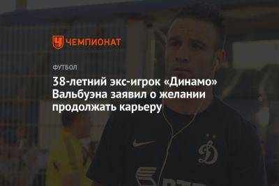 38-летний экс-игрок «Динамо» Вальбуэна заявил о желании продолжать карьеру