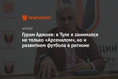 Гурам Аджоев: в Туле я занимался не только «Арсеналом», но и развитием футбола в регионе