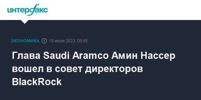 Глава Saudi Aramco Амин Нассер вошел в совет директоров BlackRock - smartmoney.one - Москва - США - Саудовская Аравия
