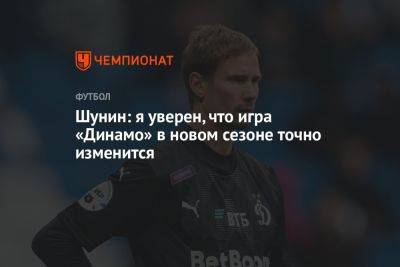 Антон Шунин - Шунин: я уверен, что игра «Динамо» в новом сезоне точно изменится - championat.com - Москва