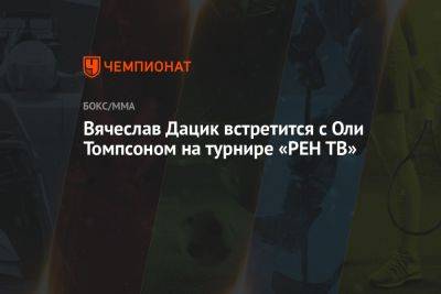 Вячеслав Дацик встретится с Оли Томпсоном на турнире РЕН ТВ