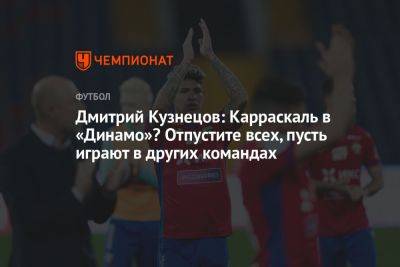 Дмитрий Кузнецов: Карраскаль в «Динамо»? Отпустите всех, пусть играют в других командах
