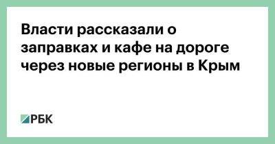 Власти рассказали о заправках и кафе на дороге через новые регионы в Крым - smartmoney.one - Крым - Минтранс