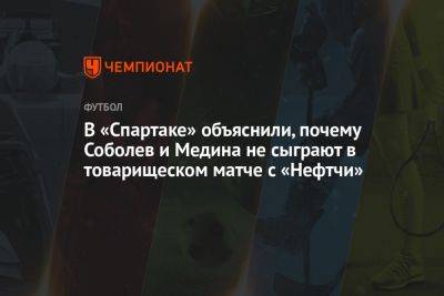 В «Спартаке» объяснили, почему Соболев и Медина не сыграют в товарищеском матче с «Нефтчи»