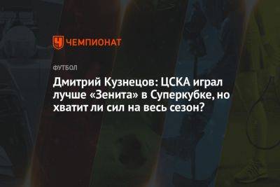 Дмитрий Кузнецов: ЦСКА играл лучше «Зенита» в Суперкубке, но хватит ли сил на весь сезон?