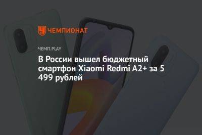 В России вышел бюджетный смартфон Xiaomi Redmi A2+ за 5 499 рублей - championat.com - Россия