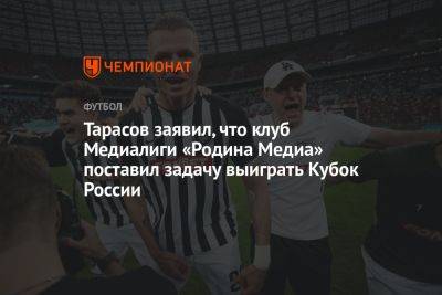 Тарасов заявил, что клуб Медиалиги «Родина Медиа» поставил задачу выиграть Кубок России