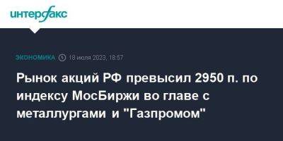 Рынок акций РФ превысил 2950 п. по индексу МосБиржи во главе с металлургами и "Газпромом"