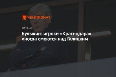 Булыкин: игроки «Краснодара» иногда смеются над Галицким