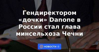 Гендиректором «дочки» Danone в России стал глава минсельхоза Чечни