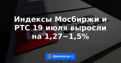 Индексы Мосбиржи и РТС 19 июля выросли на 1,27−1,5%