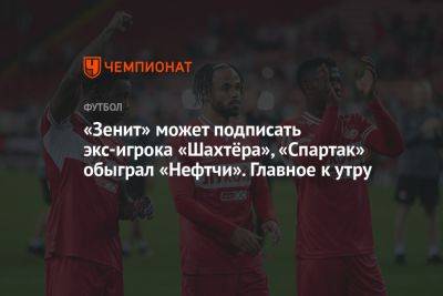 «Зенит» может подписать экс-игрока «Шахтёра», «Спартак» обыграл «Нефтчи». Главное к утру