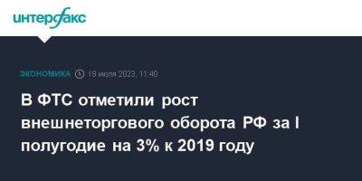 В ФТС отметили рост внешнеторгового оборота РФ за I полугодие на 3% к 2019 году