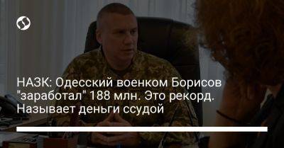 НАЗК: Одесский военком Борисов "заработал" 188 млн. Это рекорд. Называет деньги ссудой