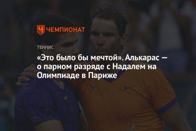 Рафаэль Надаль - Карлос Алькарас - «Это было бы мечтой». Алькарас — о парном разряде с Надалем на Олимпиаде в Париже - championat.com - Франция - Париж - Испания