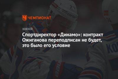 Спортдиректор «Динамо»: контракт Ожиганова переподписан не будет, это было его условие
