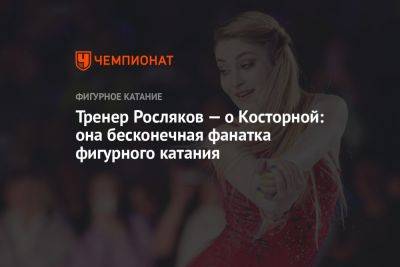 Тренер Росляков — о Косторной: она бесконечная фанатка фигурного катания