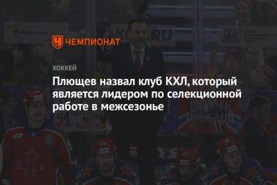 Плющев назвал клуб КХЛ, который является лидером по селекционной работе в межсезонье