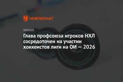 Глава профсоюза игроков НХЛ сосредоточен на участии хоккеистов лиги на ОИ — 2026 - championat.com - Пхенчхан