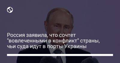 Россия заявила, что сочтет "вовлеченными в конфликт" страны, чьи суда идут в порты Украины