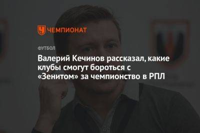 Валерий Кечинов рассказал, какие клубы смогут бороться с «Зенитом» за чемпионство в РПЛ