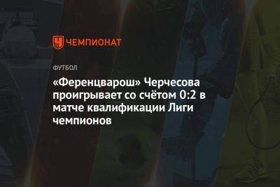 «Ференцварош» Черчесова проигрывает со счётом 0:2 в матче квалификации Лиги чемпионов