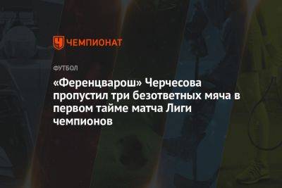 «Ференцварош» Черчесова пропустил три безответных мяча в первом тайме матча Лиги чемпионов