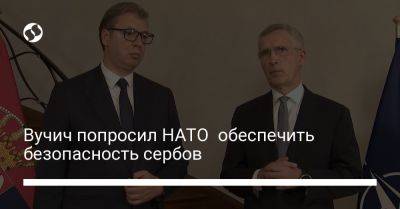 Йенс Столтенберг - Александар Вучич - Вучич попросил НАТО обеспечить безопасность сербов - liga.net - Украина - Сербия - Косово