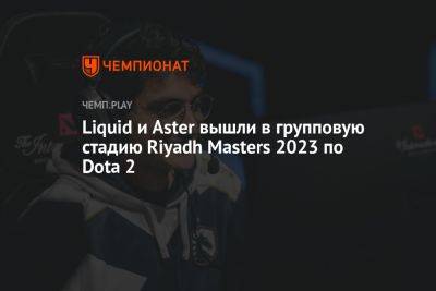 Liquid и Aster вышли в групповую стадию Riyadh Masters 2023 по Dota 2 - championat.com - Россия - Китай - Саудовская Аравия