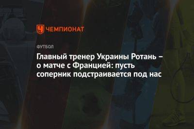 Главный тренер Украины Ротань – о матче с Францией: пусть соперник подстраивается под нас