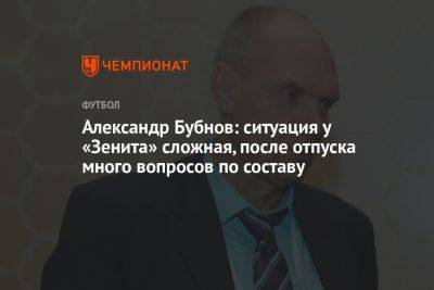 Александр Бубнов: ситуация у «Зенита» сложная, после отпуска много вопросов по составу