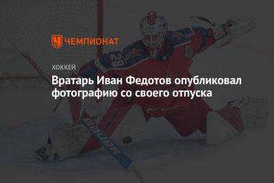 Вратарь Иван Федотов опубликовал фотографию со своего отдыха