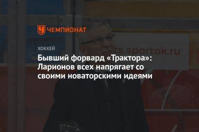 Бывший форвард «Трактора»: Ларионов всех напрягает со своими новаторскими идеями