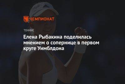 Елена Рыбакина поделилась мнением о сопернице в первом круге Уимблдона