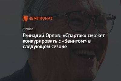 Геннадий Орлов: «Спартак» сможет конкурировать с «Зенитом» в следующем сезоне