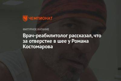 Врач-реабилитолог рассказал, что за отверстие в шее у Романа Костомарова