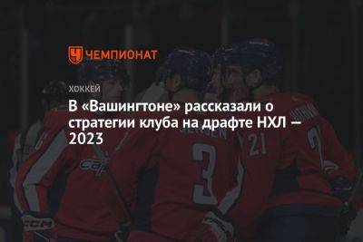 Брайан Маклеллан - Максим Пасиоретти - В «Вашингтоне» рассказали о стратегии клуба на драфте НХЛ — 2023 - championat.com - Вашингтон