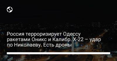 Россия терроризирует Одессу ракетами Оникс и Калибр. Х-22 – удар по Николаеву. Есть дроны