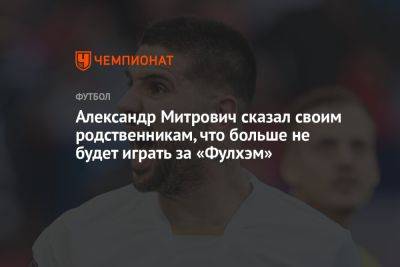 Александр Митрович сказал своим родственникам, что больше не будет играть за «Фулхэм»